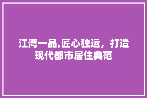 江湾一品,匠心独运，打造现代都市居住典范
