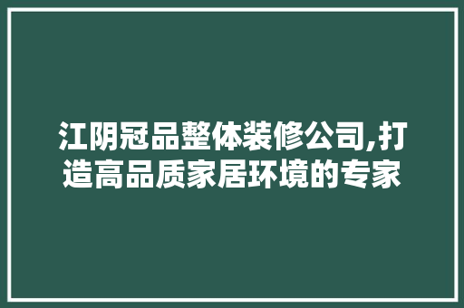 江阴冠品整体装修公司,打造高品质家居环境的专家 木雕艺术