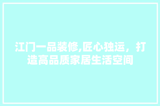 江门一品装修,匠心独运，打造高品质家居生活空间