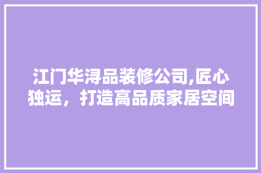 江门华浔品装修公司,匠心独运，打造高品质家居空间 中式风格装饰