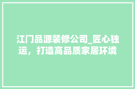 江门品源装修公司_匠心独运，打造高品质家居环境