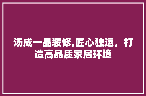 汤成一品装修,匠心独运，打造高品质家居环境 室内设计
