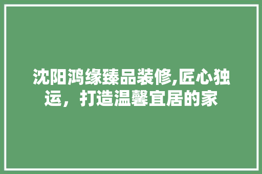 沈阳鸿缘臻品装修,匠心独运，打造温馨宜居的家 地板材料