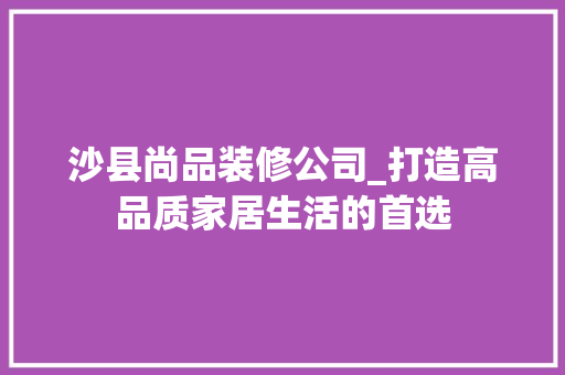 沙县尚品装修公司_打造高品质家居生活的首选