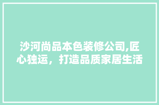 沙河尚品本色装修公司,匠心独运，打造品质家居生活 家居装修