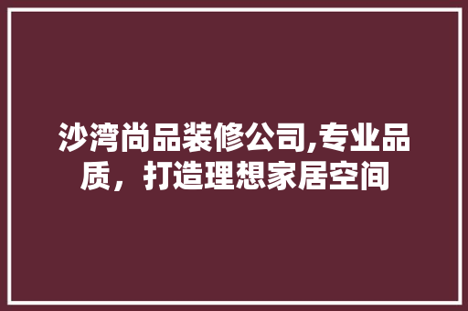 沙湾尚品装修公司,专业品质，打造理想家居空间 中式风格装饰