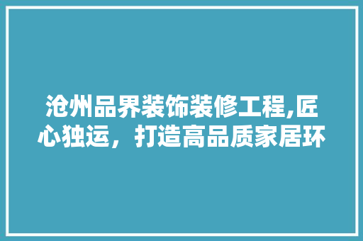 沧州品界装饰装修工程,匠心独运，打造高品质家居环境