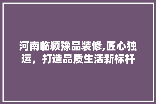 河南临颍豫品装修,匠心独运，打造品质生活新标杆 室内设计
