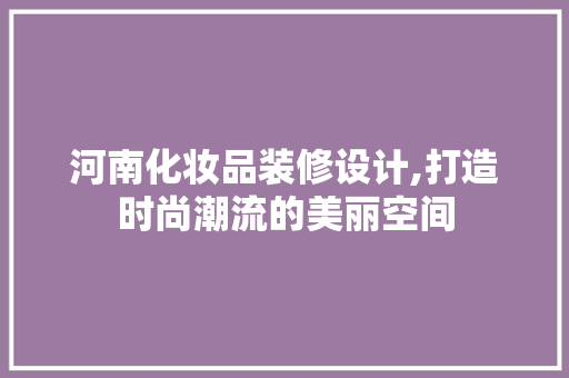河南化妆品装修设计,打造时尚潮流的美丽空间 客厅装修