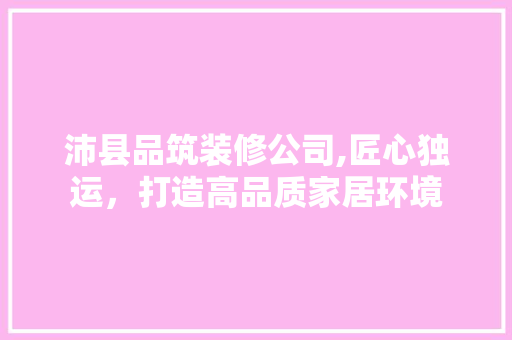 沛县品筑装修公司,匠心独运，打造高品质家居环境