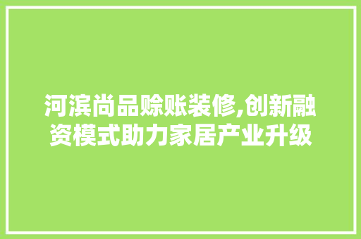 河滨尚品赊账装修,创新融资模式助力家居产业升级 软装设计