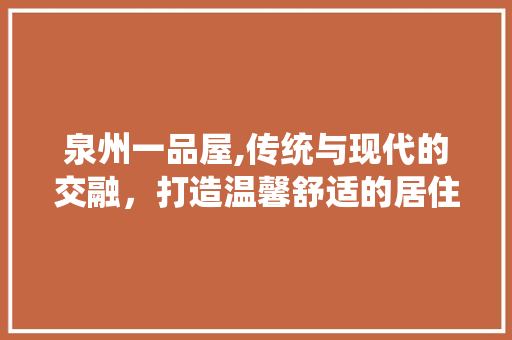 泉州一品屋,传统与现代的交融，打造温馨舒适的居住空间 现代风格装饰
