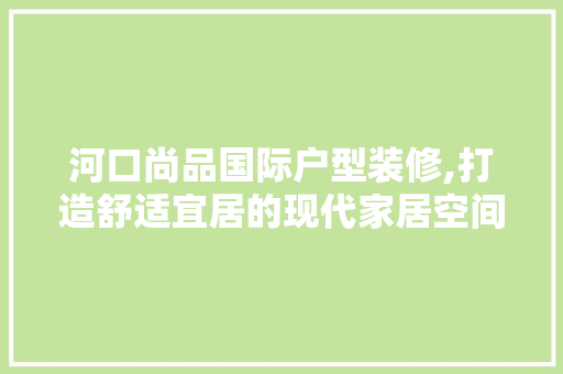 河口尚品国际户型装修,打造舒适宜居的现代家居空间 客厅装修