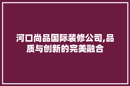 河口尚品国际装修公司,品质与创新的完美融合 中式风格装饰