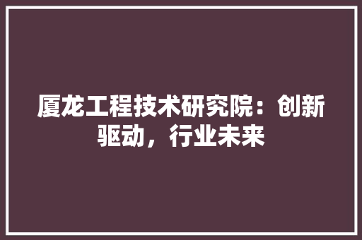 厦龙工程技术研究院：创新驱动，行业未来 卧室装修