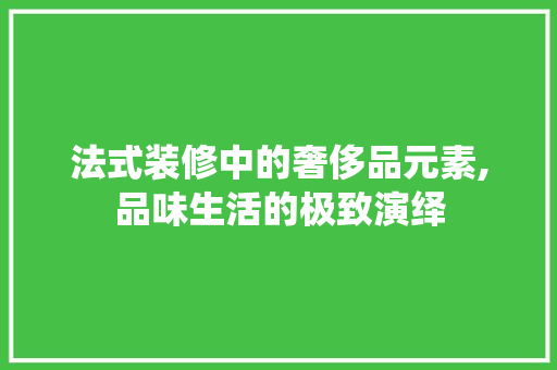 法式装修中的奢侈品元素,品味生活的极致演绎 室内设计