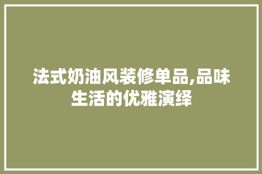 法式奶油风装修单品,品味生活的优雅演绎