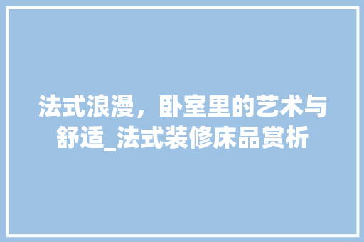 法式浪漫，卧室里的艺术与舒适_法式装修床品赏析 卧室装修
