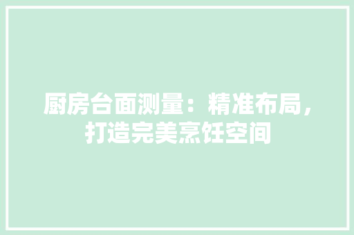 厨房台面测量：精准布局，打造完美烹饪空间 卧室装修