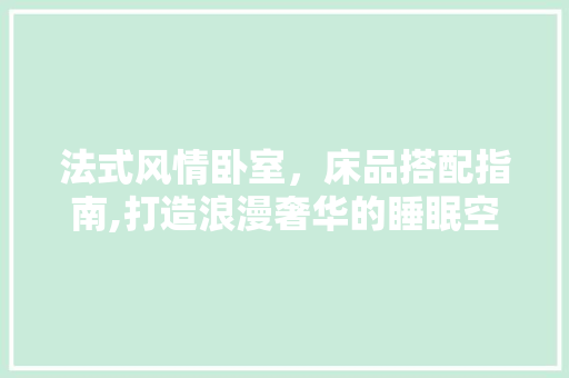 法式风情卧室，床品搭配指南,打造浪漫奢华的睡眠空间 室内设计