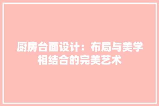 厨房台面设计：布局与美学相结合的完美艺术 卧室装修