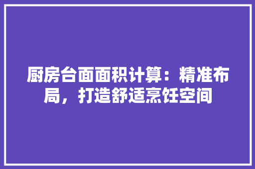厨房台面面积计算：精准布局，打造舒适烹饪空间 卧室装修