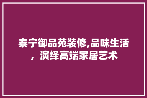 泰宁御品苑装修,品味生活，演绎高端家居艺术 家居装修