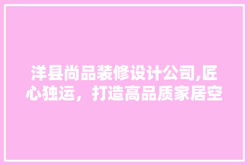洋县尚品装修设计公司,匠心独运，打造高品质家居空间 地板材料
