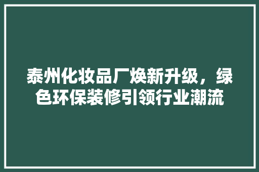 泰州化妆品厂焕新升级，绿色环保装修引领行业潮流 木雕艺术