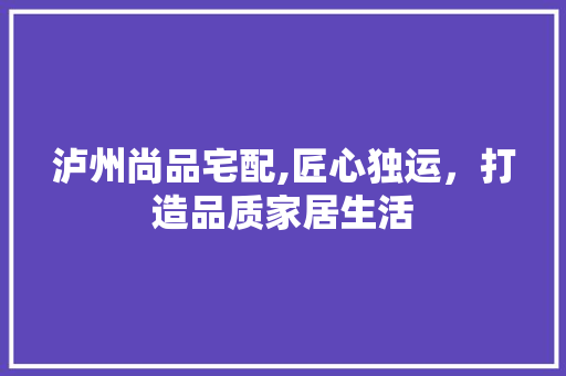 泸州尚品宅配,匠心独运，打造品质家居生活 地板材料