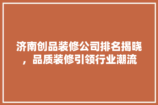 济南创品装修公司排名揭晓，品质装修引领行业潮流 卧室装修