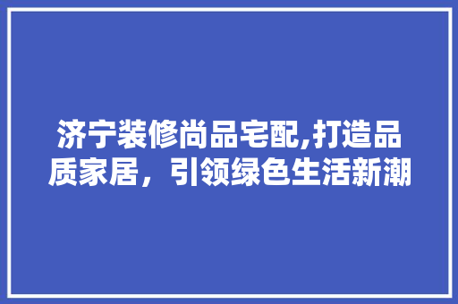 济宁装修尚品宅配,打造品质家居，引领绿色生活新潮流 卧室装修