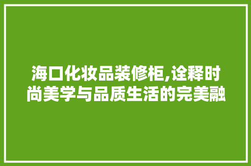 海口化妆品装修柜,诠释时尚美学与品质生活的完美融合 地板材料