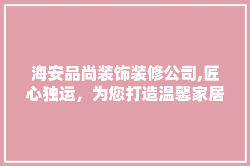 海安品尚装饰装修公司,匠心独运，为您打造温馨家居