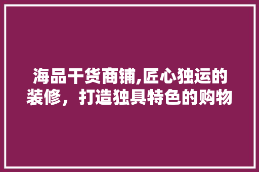 海品干货商铺,匠心独运的装修，打造独具特色的购物体验