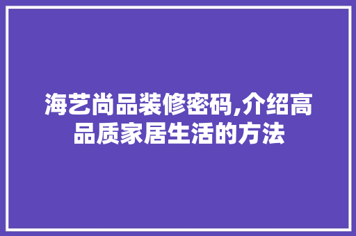 海艺尚品装修密码,介绍高品质家居生活的方法 室内设计