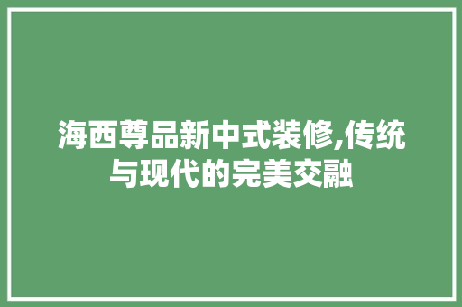 海西尊品新中式装修,传统与现代的完美交融 木雕艺术