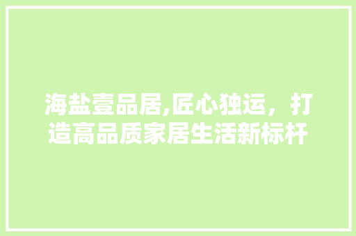 海盐壹品居,匠心独运，打造高品质家居生活新标杆
