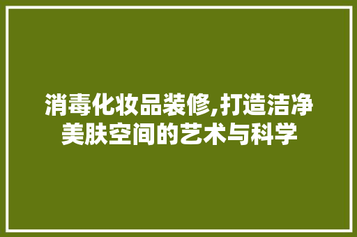 消毒化妆品装修,打造洁净美肤空间的艺术与科学 家居装修