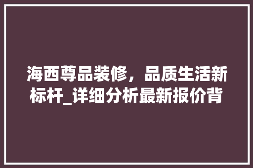 海西尊品装修，品质生活新标杆_详细分析最新报价背后的价值内涵 现代风格装饰