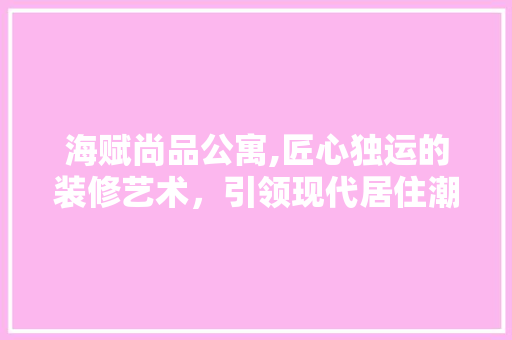 海赋尚品公寓,匠心独运的装修艺术，引领现代居住潮流 客厅装修