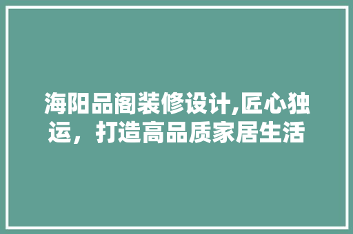 海阳品阁装修设计,匠心独运，打造高品质家居生活 家居装修