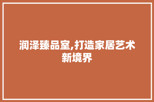 润泽臻品室,打造家居艺术新境界 木雕艺术