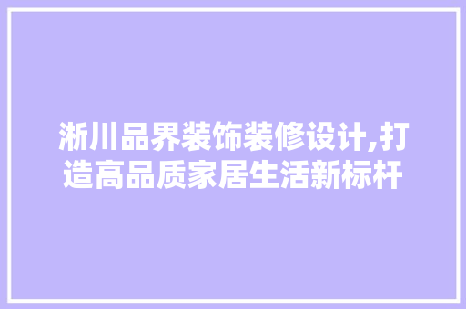 淅川品界装饰装修设计,打造高品质家居生活新标杆