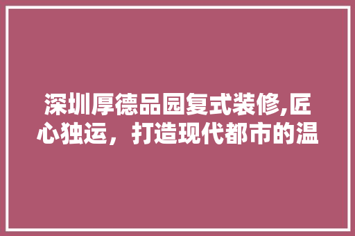 深圳厚德品园复式装修,匠心独运，打造现代都市的温馨家园