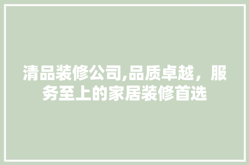清品装修公司,品质卓越，服务至上的家居装修首选