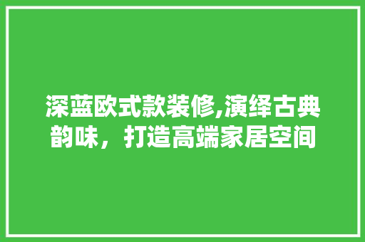 深蓝欧式款装修,演绎古典韵味，打造高端家居空间 地板材料