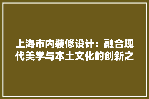 上海市内装修设计：融合现代美学与本土文化的创新之作 软装设计