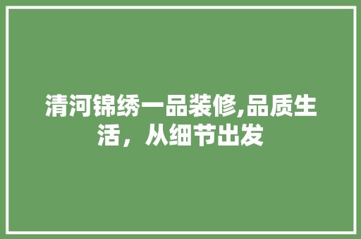 清河锦绣一品装修,品质生活，从细节出发