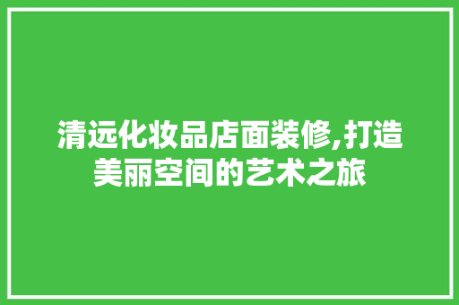 清远化妆品店面装修,打造美丽空间的艺术之旅